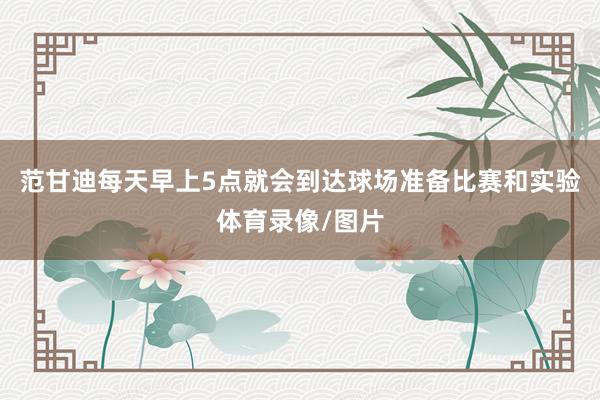 范甘迪每天早上5点就会到达球场准备比赛和实验体育录像/图片