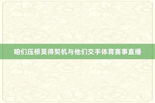 咱们压根莫得契机与他们交手体育赛事直播