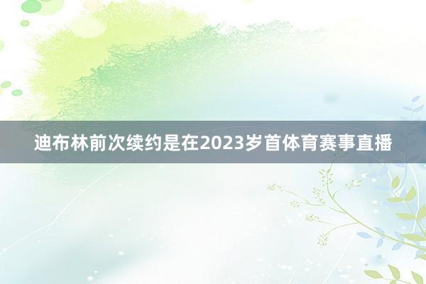 迪布林前次续约是在2023岁首体育赛事直播