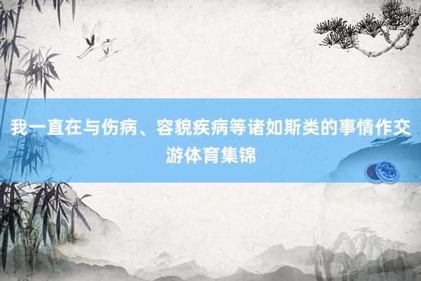 我一直在与伤病、容貌疾病等诸如斯类的事情作交游体育集锦