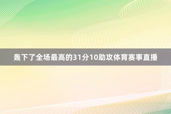 轰下了全场最高的31分10助攻体育赛事直播