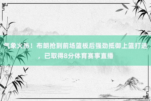 气象火热！布朗抢到前场篮板后强劲抵御上篮打进，已取得8分体育赛事直播