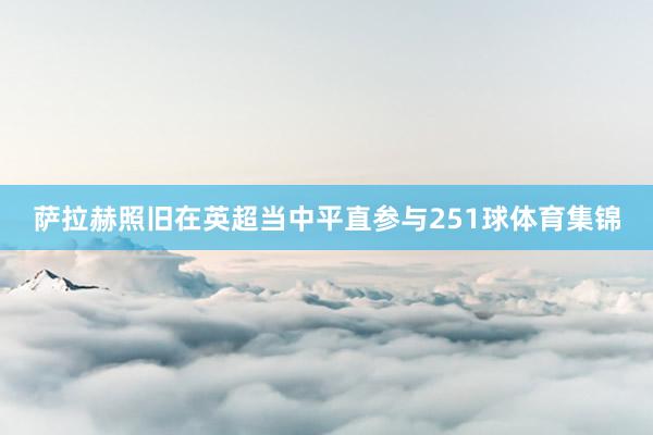 萨拉赫照旧在英超当中平直参与251球体育集锦