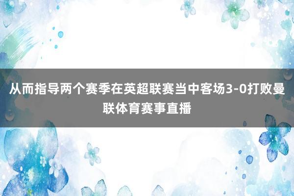 从而指导两个赛季在英超联赛当中客场3-0打败曼联体育赛事直播