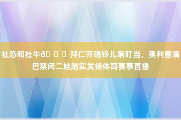 社恐和社牛😂拜仁齐唱铃儿响叮当，奥利塞嘴巴禁闭二娃踏实发扬体育赛事直播