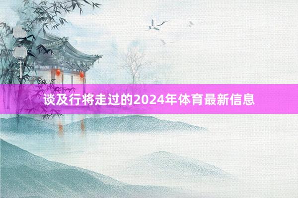 谈及行将走过的2024年体育最新信息