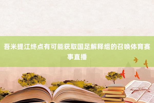 吾米提江终点有可能获取国足解释组的召唤体育赛事直播