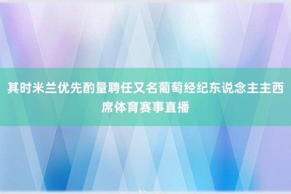 其时米兰优先酌量聘任又名葡萄经纪东说念主主西席体育赛事直播