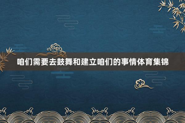 咱们需要去鼓舞和建立咱们的事情体育集锦