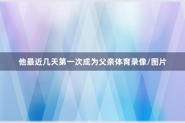 他最近几天第一次成为父亲体育录像/图片