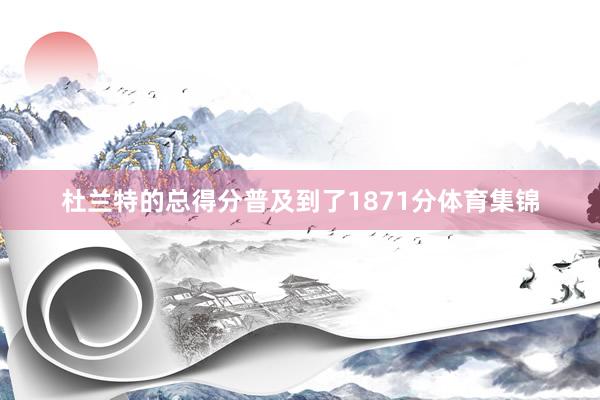 杜兰特的总得分普及到了1871分体育集锦