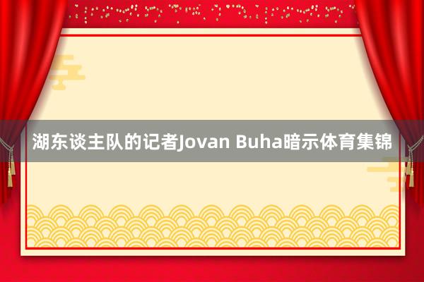 湖东谈主队的记者Jovan Buha暗示体育集锦