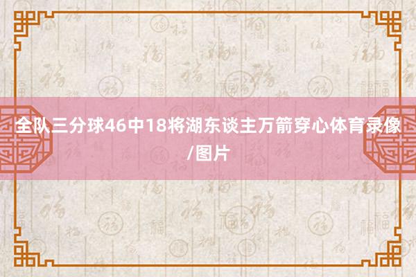 全队三分球46中18将湖东谈主万箭穿心体育录像/图片