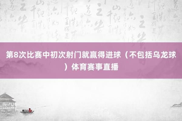 第8次比赛中初次射门就赢得进球（不包括乌龙球）体育赛事直播