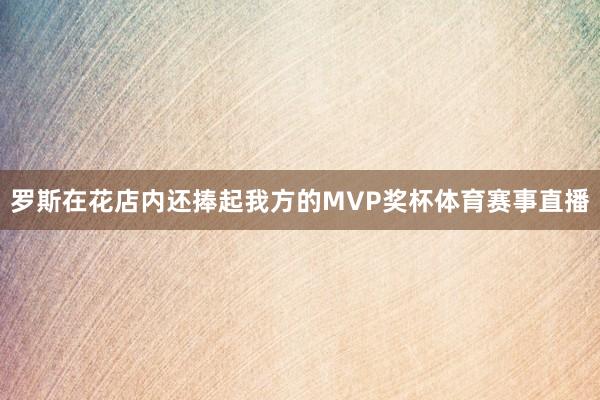 罗斯在花店内还捧起我方的MVP奖杯体育赛事直播