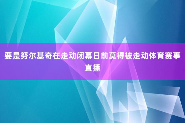 要是努尔基奇在走动闭幕日前莫得被走动体育赛事直播