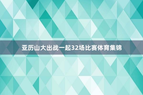 亚历山大出战一起32场比赛体育集锦