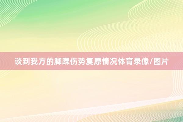 谈到我方的脚踝伤势复原情况体育录像/图片