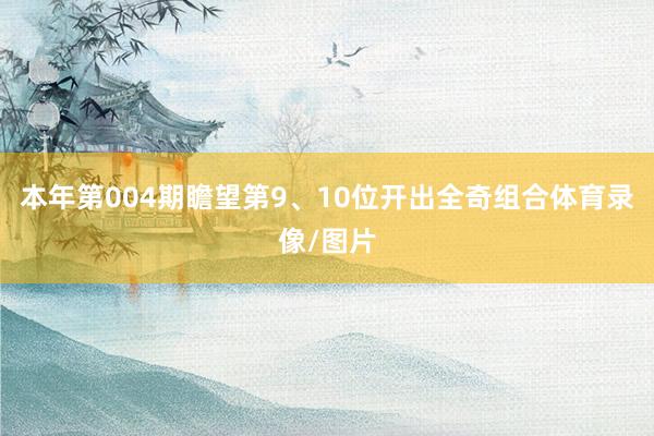 本年第004期瞻望第9、10位开出全奇组合体育录像/图片