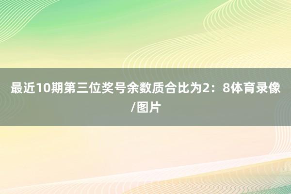 最近10期第三位奖号余数质合比为2：8体育录像/图片