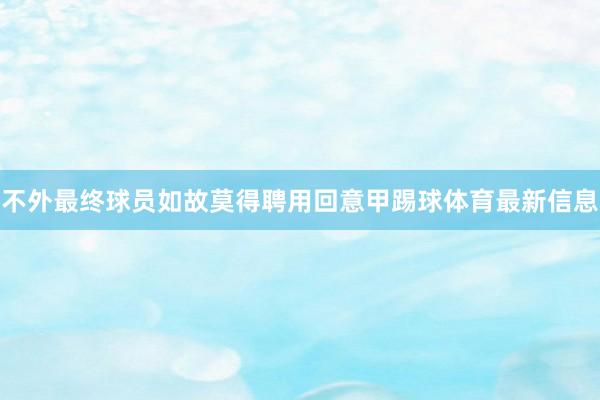 不外最终球员如故莫得聘用回意甲踢球体育最新信息