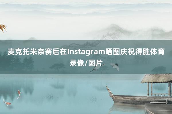 麦克托米奈赛后在Instagram晒图庆祝得胜体育录像/图片