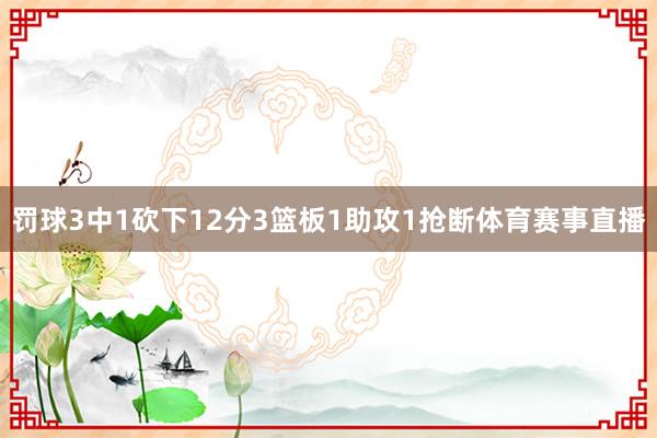 罚球3中1砍下12分3篮板1助攻1抢断体育赛事直播