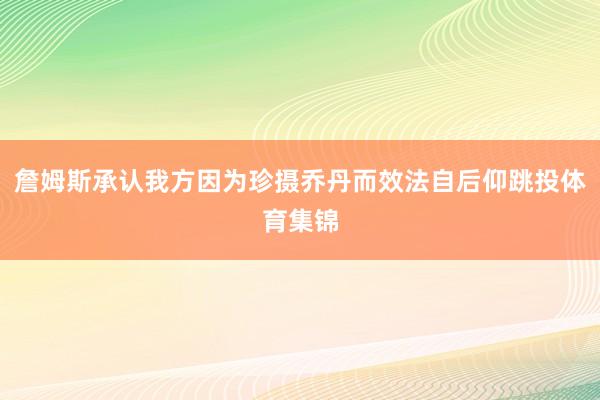 詹姆斯承认我方因为珍摄乔丹而效法自后仰跳投体育集锦