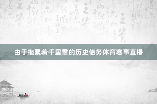 由于拖累着千里重的历史债务体育赛事直播