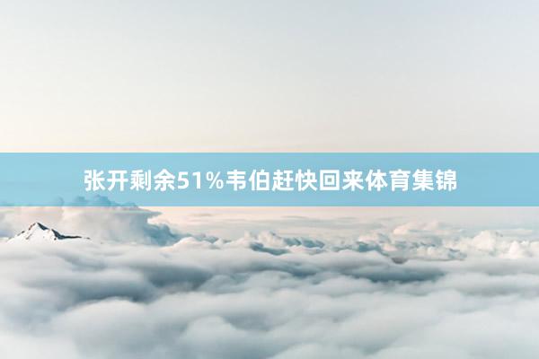 张开剩余51%韦伯赶快回来体育集锦