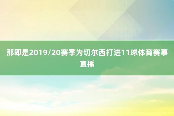 那即是2019/20赛季为切尔西打进11球体育赛事直播