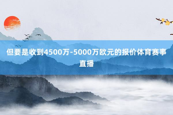 但要是收到4500万-5000万欧元的报价体育赛事直播