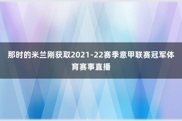 那时的米兰刚获取2021-22赛季意甲联赛冠军体育赛事直播