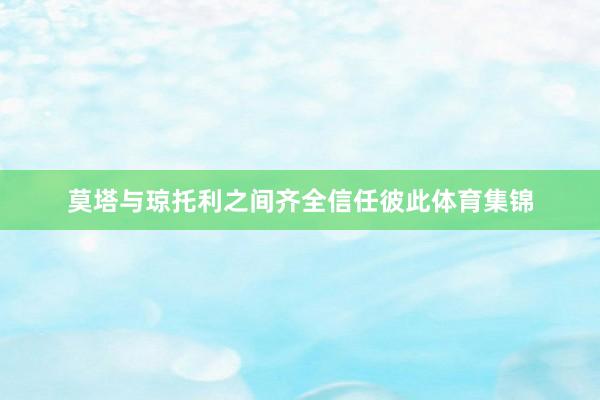 莫塔与琼托利之间齐全信任彼此体育集锦