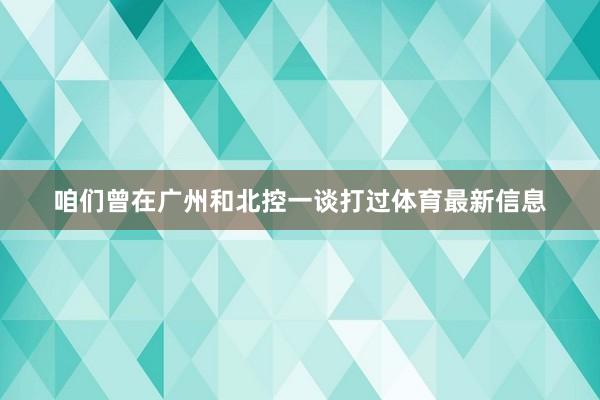 咱们曾在广州和北控一谈打过体育最新信息