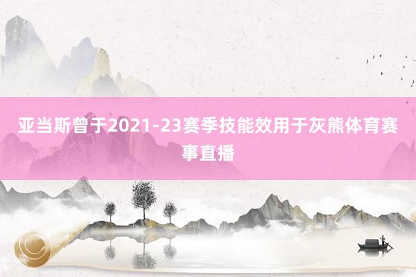 亚当斯曾于2021-23赛季技能效用于灰熊体育赛事直播