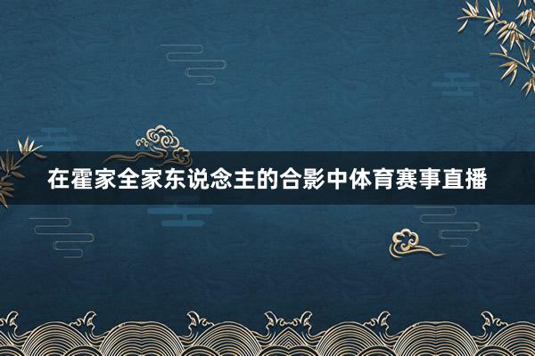 在霍家全家东说念主的合影中体育赛事直播