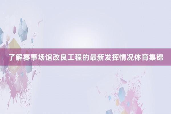 了解赛事场馆改良工程的最新发挥情况体育集锦