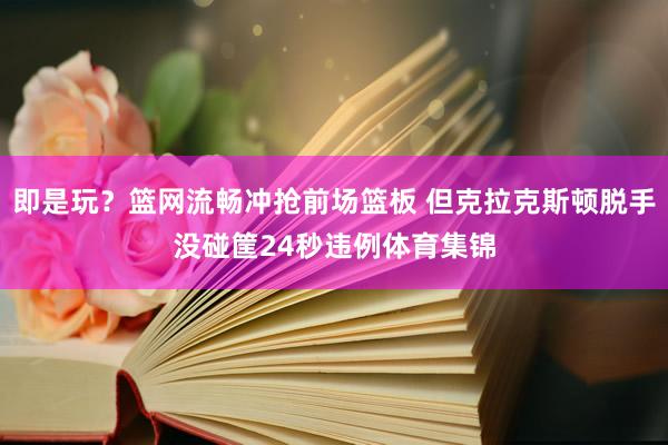 即是玩？篮网流畅冲抢前场篮板 但克拉克斯顿脱手没碰筐24秒违例体育集锦