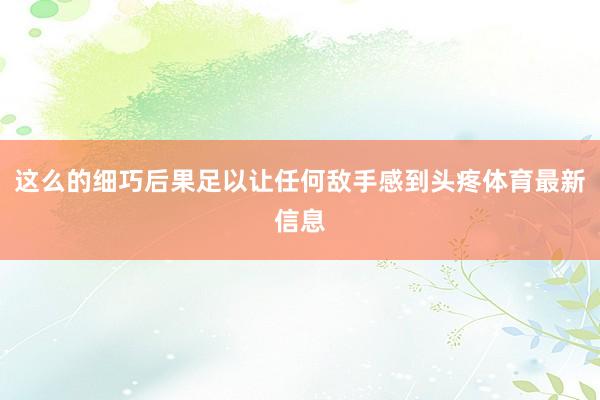 这么的细巧后果足以让任何敌手感到头疼体育最新信息