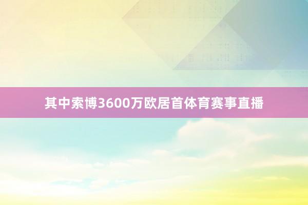 其中索博3600万欧居首体育赛事直播