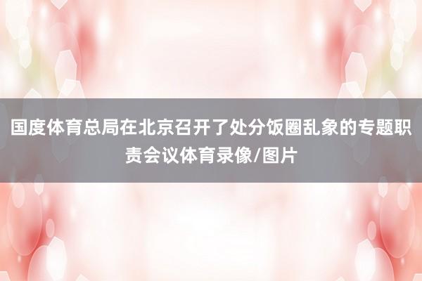 国度体育总局在北京召开了处分饭圈乱象的专题职责会议体育录像/图片