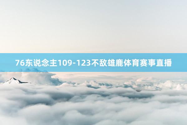 76东说念主109-123不敌雄鹿体育赛事直播