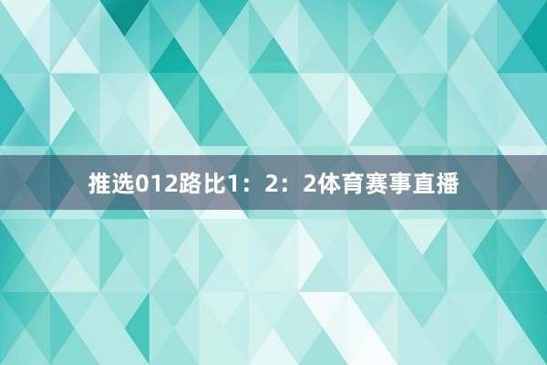 推选012路比1：2：2体育赛事直播