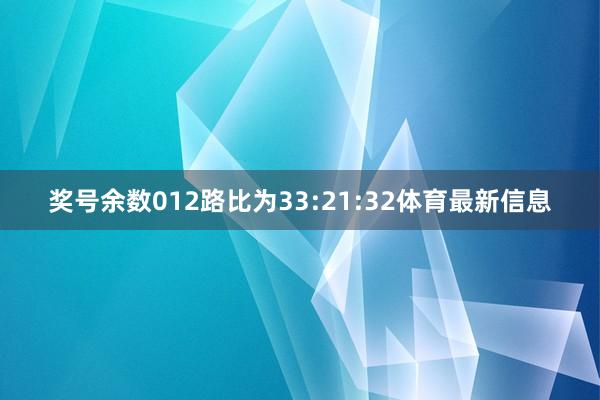 奖号余数012路比为33:21:32体育最新信息