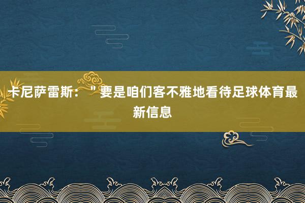 卡尼萨雷斯：＂要是咱们客不雅地看待足球体育最新信息