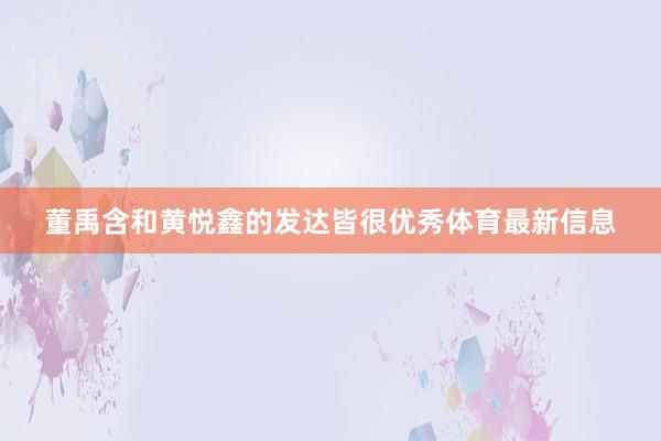 董禹含和黄悦鑫的发达皆很优秀体育最新信息