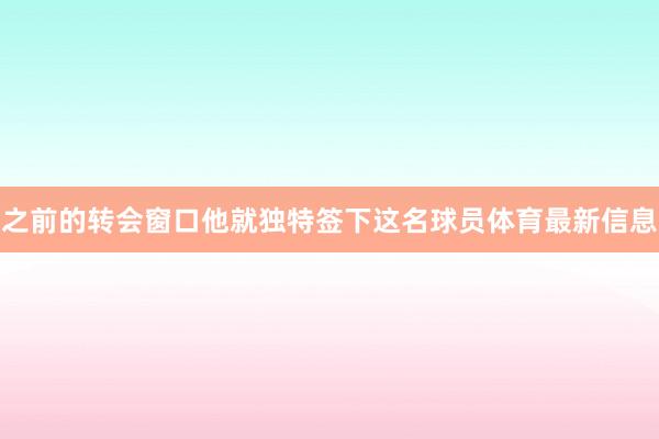 之前的转会窗口他就独特签下这名球员体育最新信息