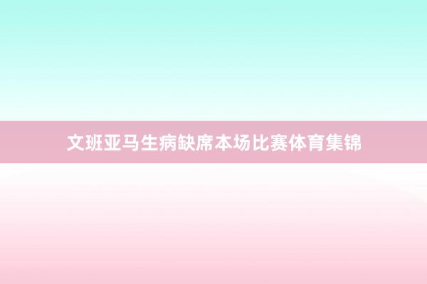 文班亚马生病缺席本场比赛体育集锦