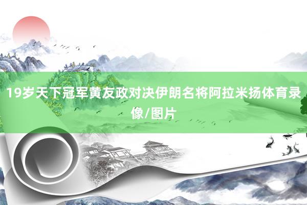 19岁天下冠军黄友政对决伊朗名将阿拉米扬体育录像/图片